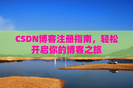 CSDN博客注册指南,轻松开启你的博客之旅 CSDN博客注册指南,轻松开启你的博客之旅